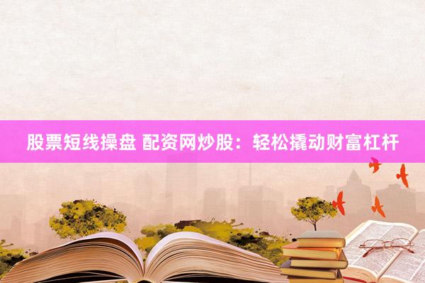股票短线操盘 配资网炒股：轻松撬动财富杠杆