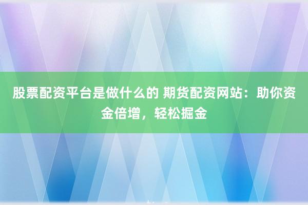 股票配资平台是做什么的 期货配资网站：助你资金倍增，轻松掘金