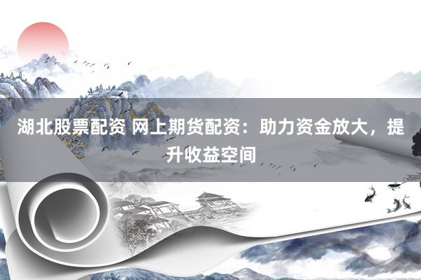 湖北股票配资 网上期货配资：助力资金放大，提升收益空间