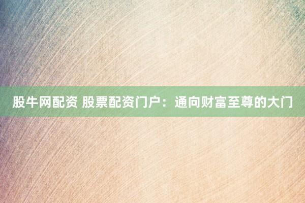 股牛网配资 股票配资门户：通向财富至尊的大门