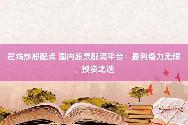 在线炒股配资 国内股票配资平台：盈利潜力无限，投资之选