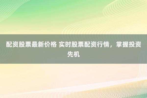 配资股票最新价格 实时股票配资行情，掌握投资先机