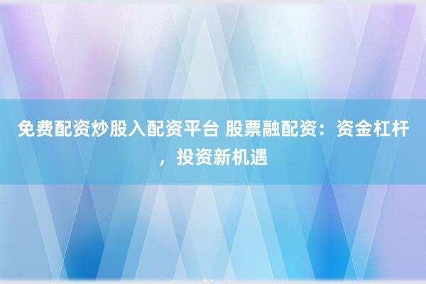 免费配资炒股入配资平台 股票融配资：资金杠杆，投资新机遇