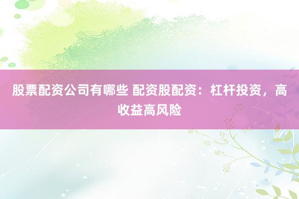 股票配资公司有哪些 配资股配资：杠杆投资，高收益高风险