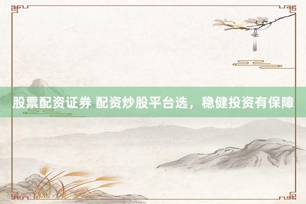 股票配资证券 配资炒股平台选，稳健投资有保障