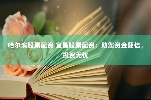 哈尔滨股票配资 宜昌股票配资：助您资金翻倍，投资无忧