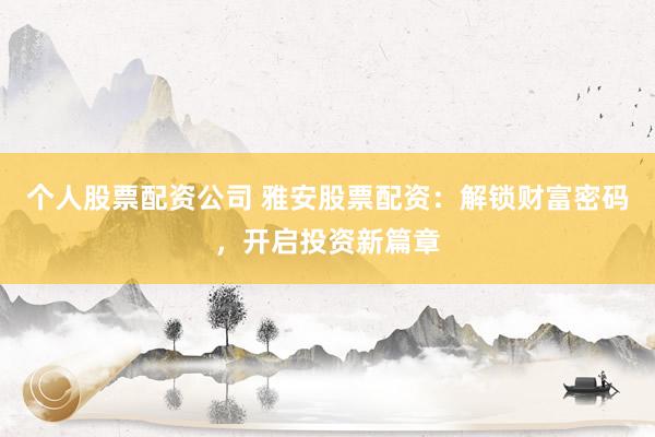 个人股票配资公司 雅安股票配资：解锁财富密码，开启投资新篇章