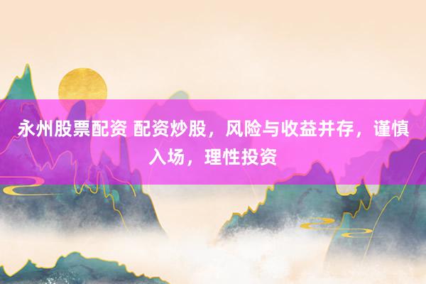 永州股票配资 配资炒股，风险与收益并存，谨慎入场，理性投资