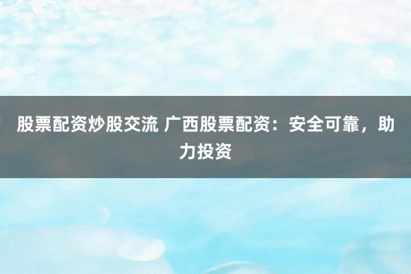 股票配资炒股交流 广西股票配资：安全可靠，助力投资