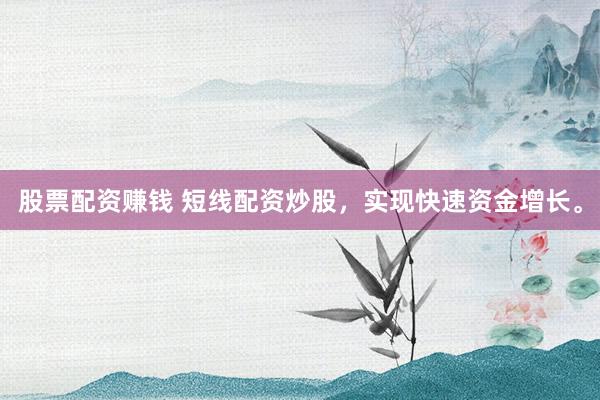 股票配资赚钱 短线配资炒股，实现快速资金增长。