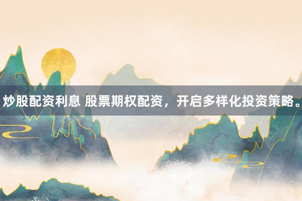 炒股配资利息 股票期权配资，开启多样化投资策略。
