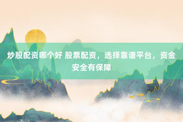 炒股配资哪个好 股票配资，选择靠谱平台，资金安全有保障