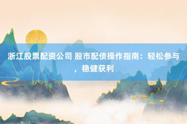 浙江股票配资公司 股市配债操作指南：轻松参与，稳健获利