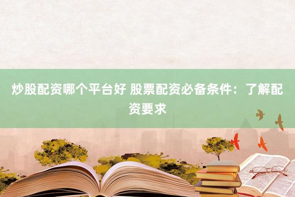炒股配资哪个平台好 股票配资必备条件：了解配资要求