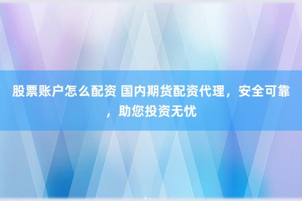 股票账户怎么配资 国内期货配资代理，安全可靠，助您投资无忧