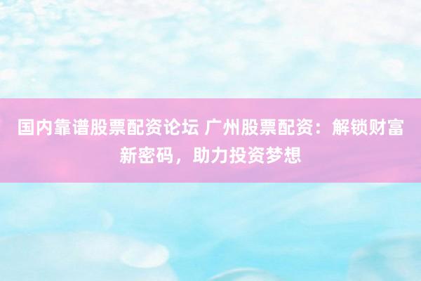 国内靠谱股票配资论坛 广州股票配资：解锁财富新密码，助力投资梦想