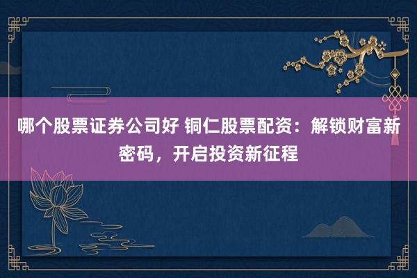 哪个股票证券公司好 铜仁股票配资：解锁财富新密码，开启投资新征程