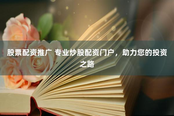 股票配资推广 专业炒股配资门户，助力您的投资之路