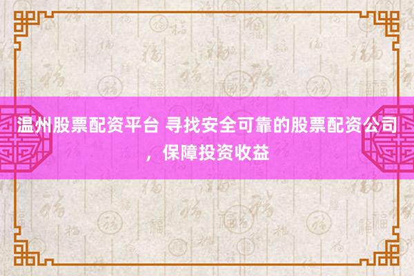 温州股票配资平台 寻找安全可靠的股票配资公司，保障投资收益