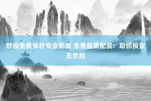 炒股免费体验专业配资 免费股票配资：助你投资无负担