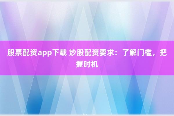 股票配资app下载 炒股配资要求：了解门槛，把握时机
