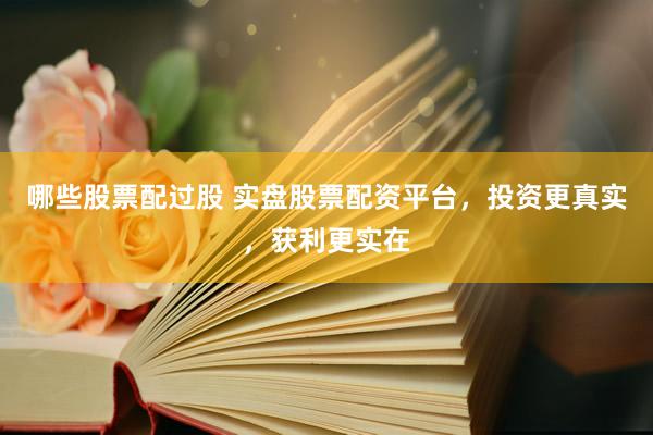 哪些股票配过股 实盘股票配资平台，投资更真实，获利更实在