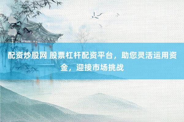 配资炒股网 股票杠杆配资平台，助您灵活运用资金，迎接市场挑战