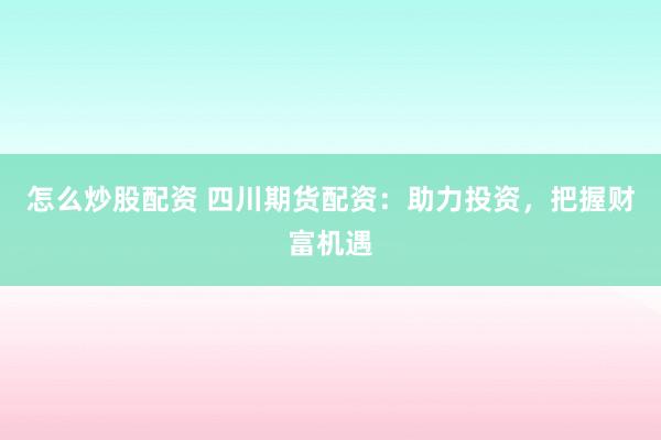 怎么炒股配资 四川期货配资：助力投资，把握财富机遇