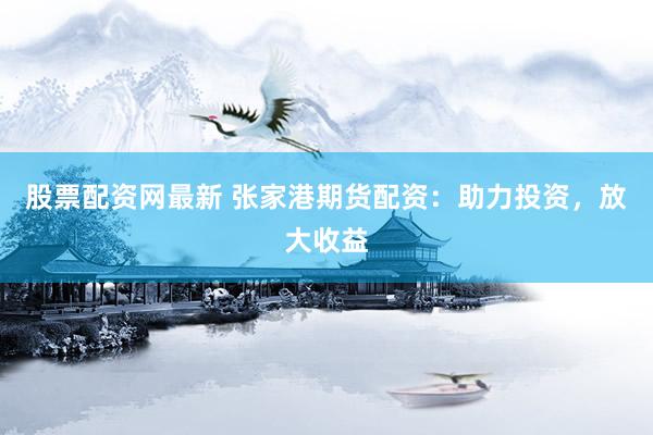 股票配资网最新 张家港期货配资：助力投资，放大收益