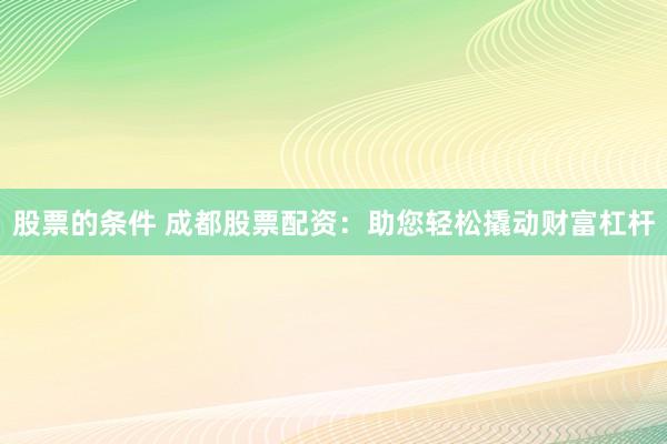 股票的条件 成都股票配资：助您轻松撬动财富杠杆