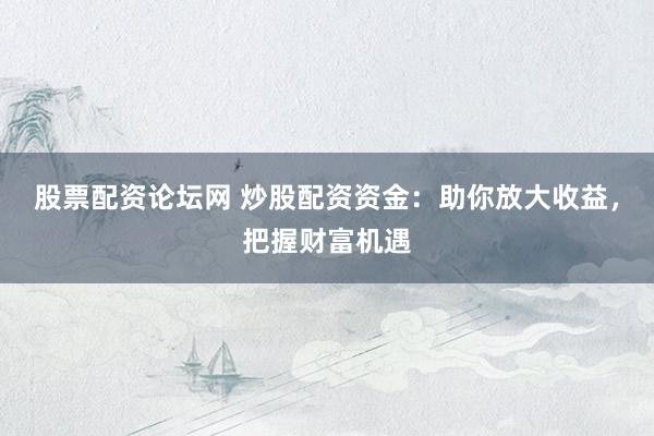 股票配资论坛网 炒股配资资金：助你放大收益，把握财富机遇