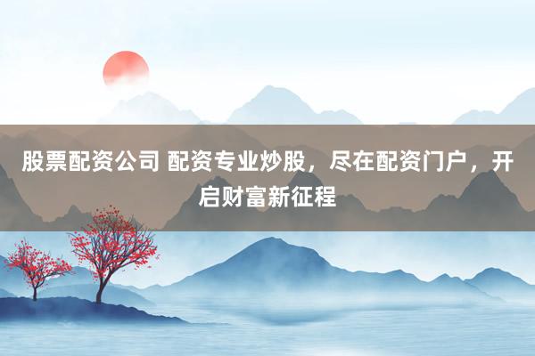 股票配资公司 配资专业炒股，尽在配资门户，开启财富新征程