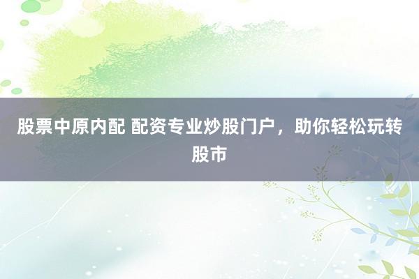 股票中原内配 配资专业炒股门户，助你轻松玩转股市