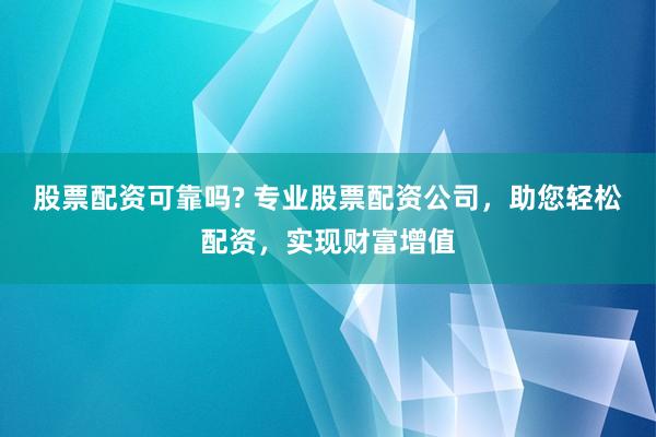 股票配资可靠吗? 专业股票配资公司，助您轻松配资，实现财富增值