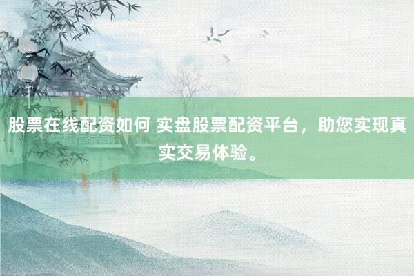 股票在线配资如何 实盘股票配资平台，助您实现真实交易体验。