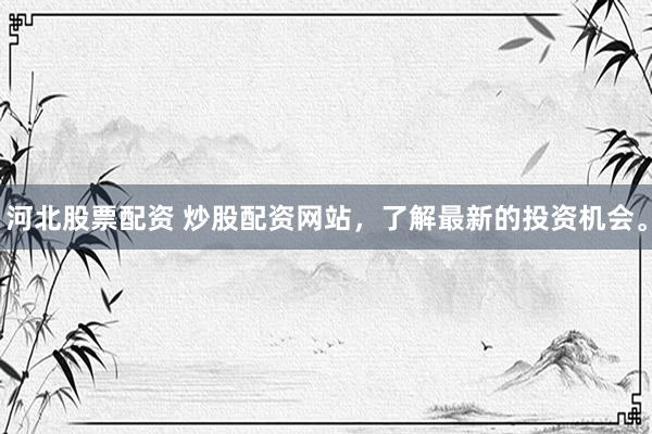 河北股票配资 炒股配资网站，了解最新的投资机会。