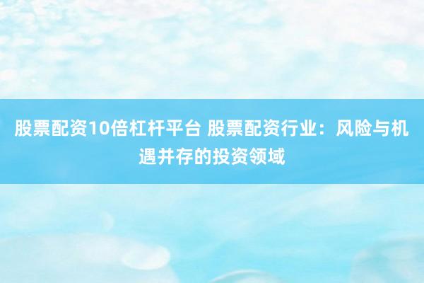 股票配资10倍杠杆平台 股票配资行业：风险与机遇并存的投资领域