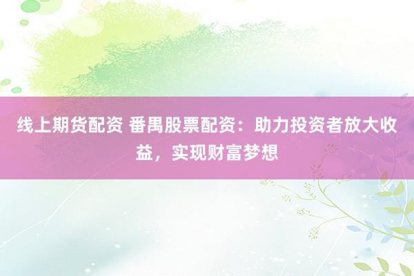 线上期货配资 番禺股票配资：助力投资者放大收益，实现财富梦想