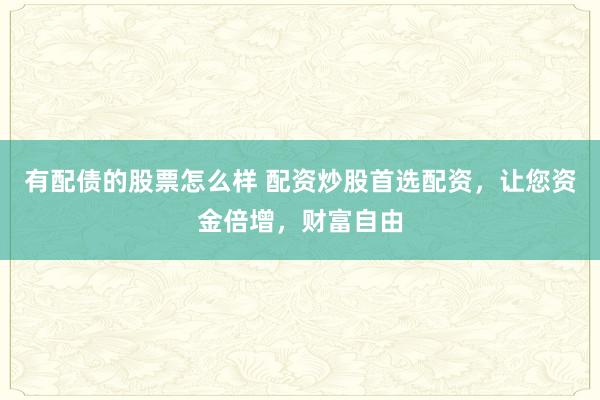 有配债的股票怎么样 配资炒股首选配资，让您资金倍增，财富自由