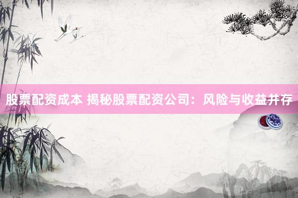股票配资成本 揭秘股票配资公司：风险与收益并存