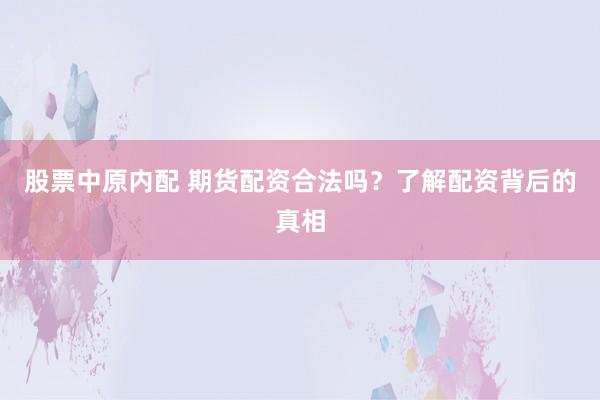 股票中原内配 期货配资合法吗？了解配资背后的真相