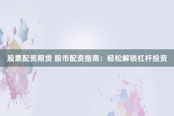 股票配资期货 股市配资指南：轻松解锁杠杆投资