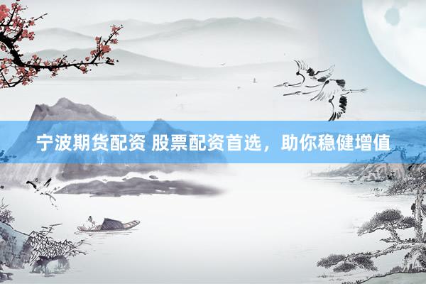 宁波期货配资 股票配资首选，助你稳健增值